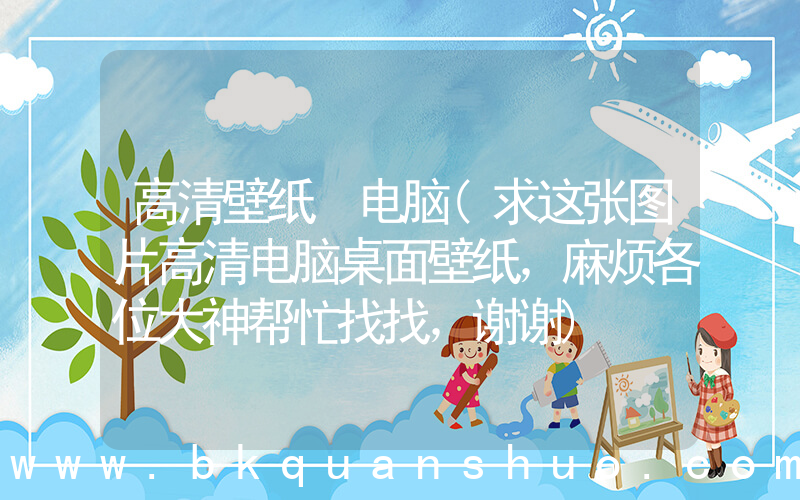 高清壁纸 电脑(求这张图片高清电脑桌面壁纸，麻烦各位大神帮忙找找，谢谢)
